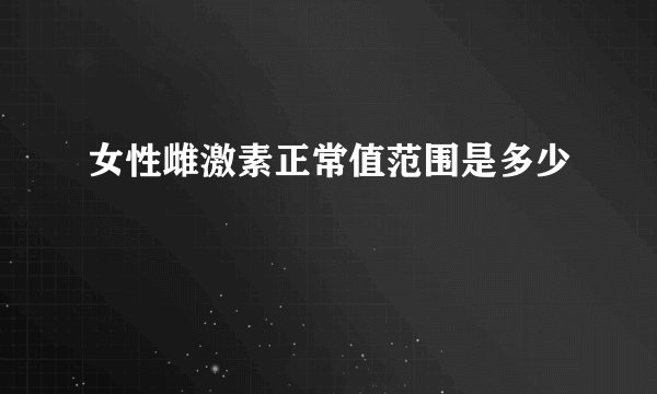 女性雌激素正常值范围是多少