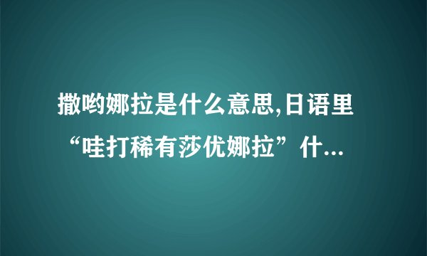 撒哟娜拉是什么意思,日语里 “哇打稀有莎优娜拉”什么意思 10分