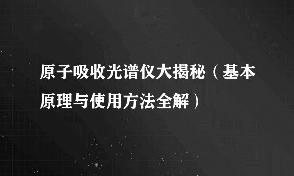 原子吸收光谱仪大揭秘（基本原理与使用方法全解）