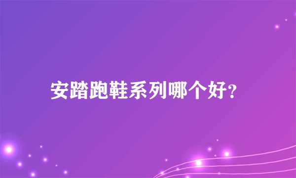 安踏跑鞋系列哪个好？