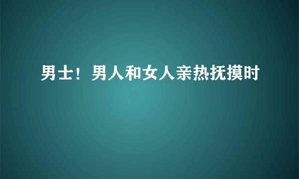男士！男人和女人亲热抚摸时