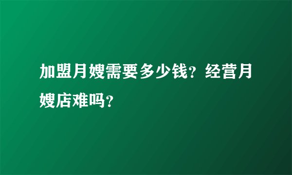 加盟月嫂需要多少钱？经营月嫂店难吗？