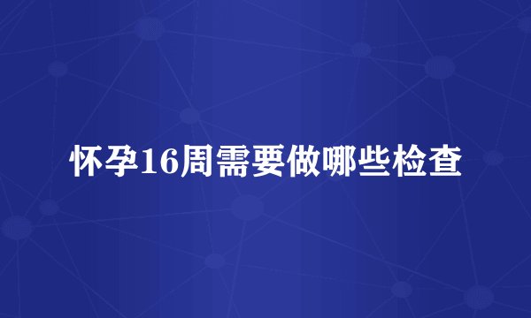 怀孕16周需要做哪些检查