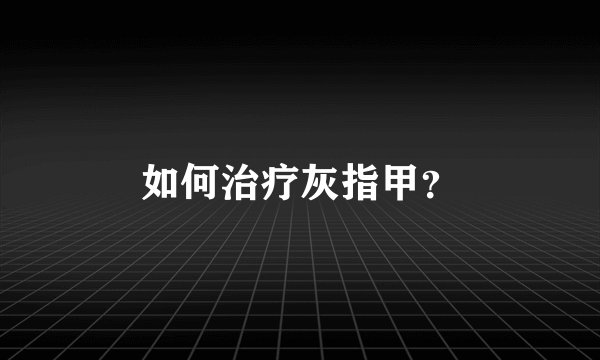 如何治疗灰指甲？
