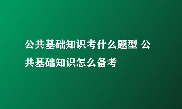 公共基础知识考什么题型 公共基础知识怎么备考
