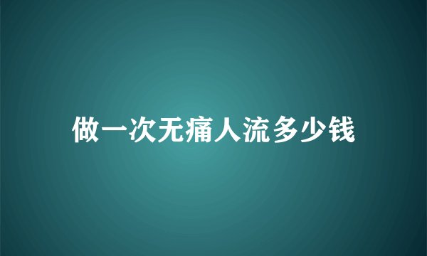 做一次无痛人流多少钱