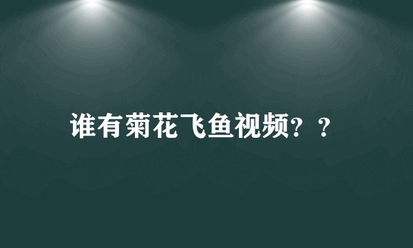 谁有菊花飞鱼视频？？