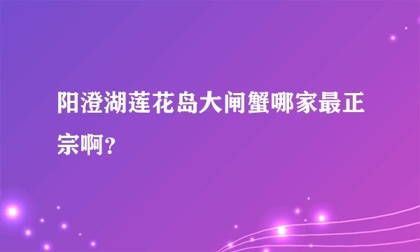 阳澄湖莲花岛大闸蟹哪家最正宗啊？