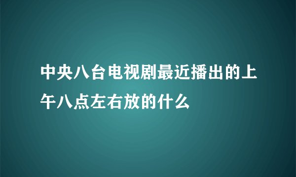 中央八台电视剧最近播出的上午八点左右放的什么