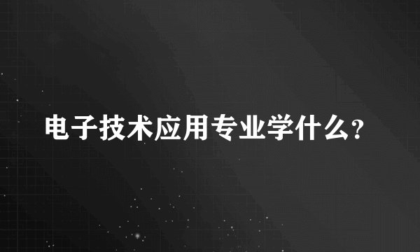 电子技术应用专业学什么？
