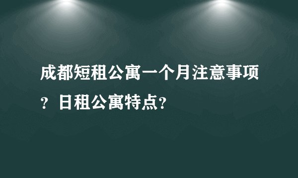 成都短租公寓一个月注意事项?日租公寓特点?