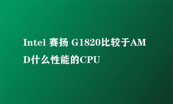 Intel 赛扬 G1820比较于AMD什么性能的CPU