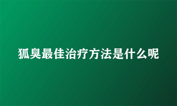 狐臭最佳治疗方法是什么呢