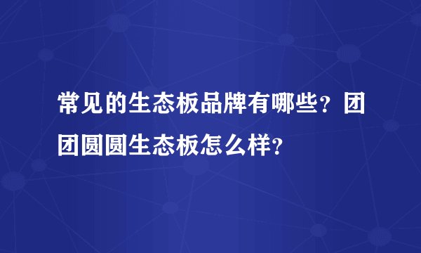 常见的生态板品牌有哪些？团团圆圆生态板怎么样？