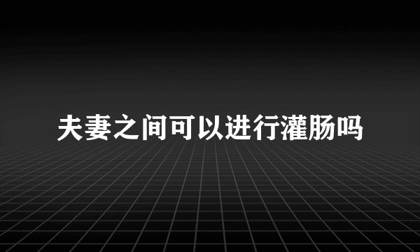 夫妻之间可以进行灌肠吗