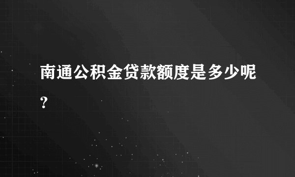 南通公积金贷款额度是多少呢？