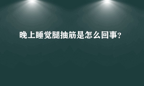 晚上睡觉腿抽筋是怎么回事?