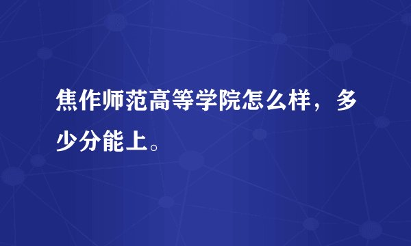 焦作师范高等学院怎么样，多少分能上。