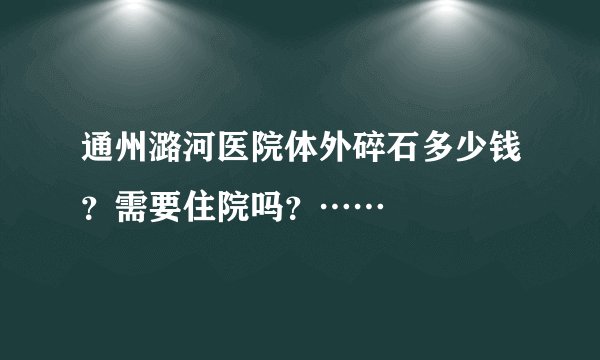通州潞河医院体外碎石多少钱？需要住院吗？……