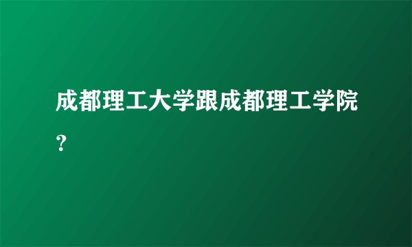 成都理工大学跟成都理工学院？