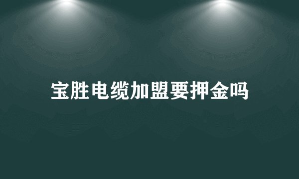 宝胜电缆加盟要押金吗