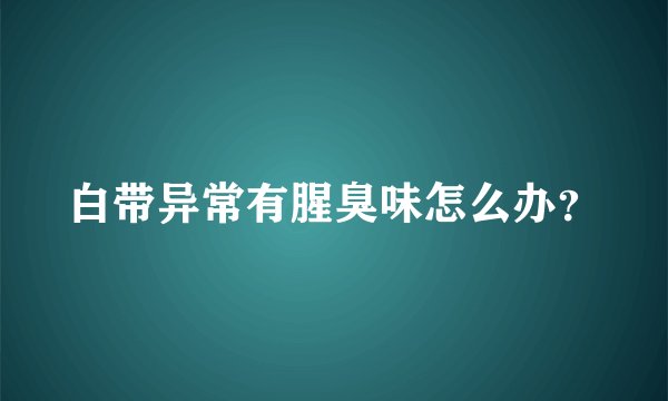 白带异常有腥臭味怎么办？