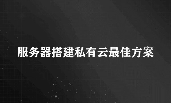 服务器搭建私有云最佳方案