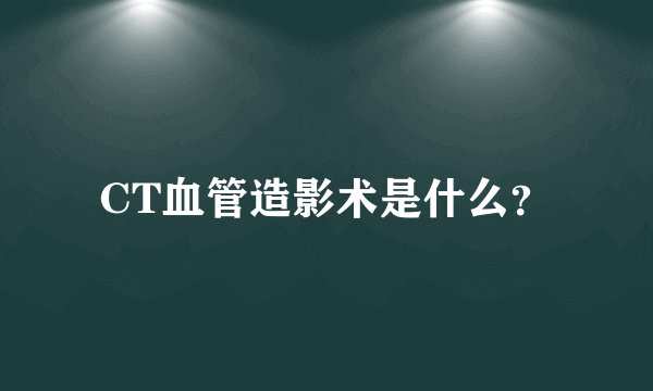 CT血管造影术是什么？