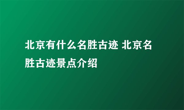 北京有什么名胜古迹 北京名胜古迹景点介绍