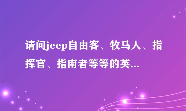 请问jeep自由客、牧马人、指挥官、指南者等等的英文是什么呀？多谢！