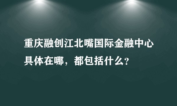 重庆融创江北嘴国际金融中心具体在哪，都包括什么？