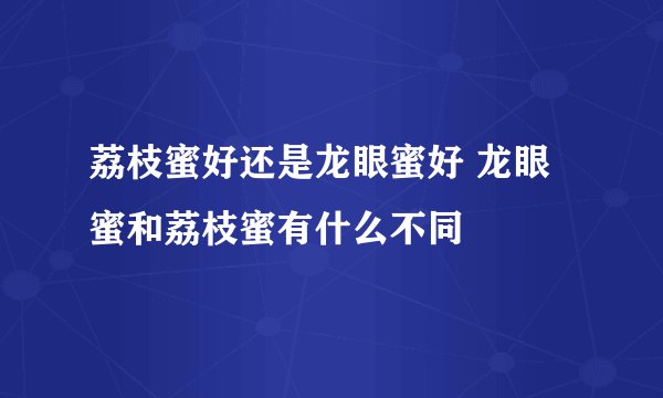 荔枝蜜好还是龙眼蜜好 龙眼蜜和荔枝蜜有什么不同