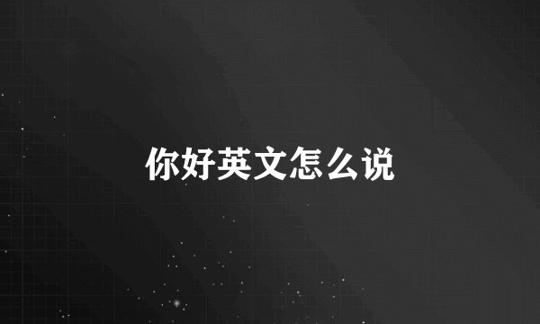 你好英文怎么说