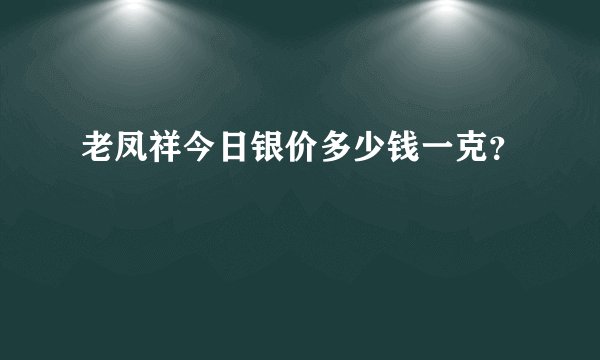 老凤祥今日银价多少钱一克？