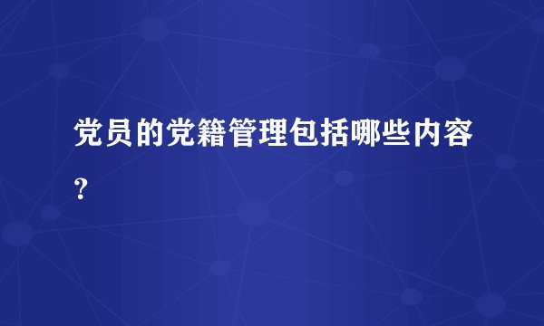 党员的党籍管理包括哪些内容？
