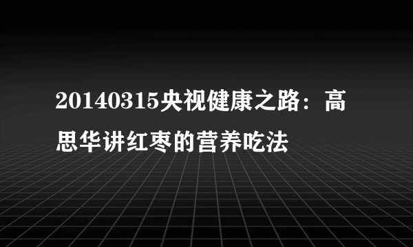 20140315央视健康之路:高思华讲红枣的营养吃法