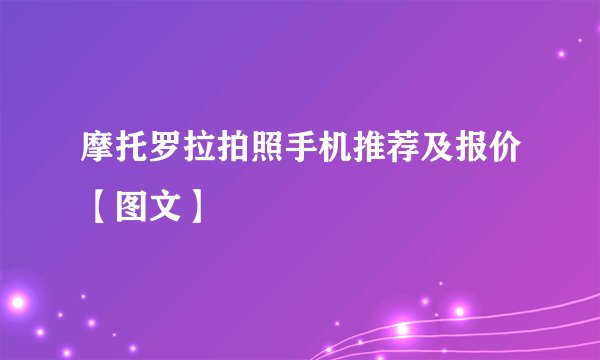 摩托罗拉拍照手机推荐及报价【图文】