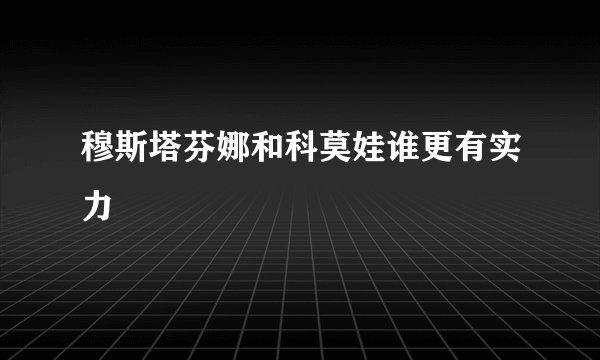 穆斯塔芬娜和科莫娃谁更有实力