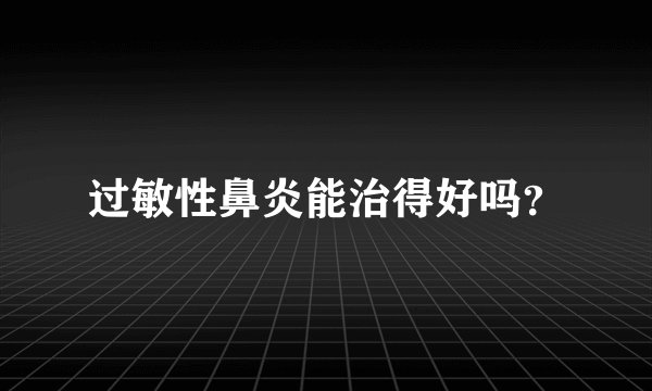 过敏性鼻炎能治得好吗？