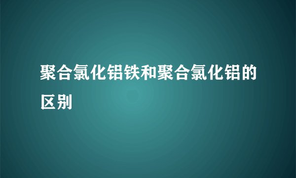 聚合氯化铝铁和聚合氯化铝的区别