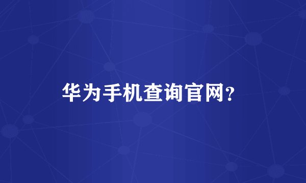 华为手机查询官网?