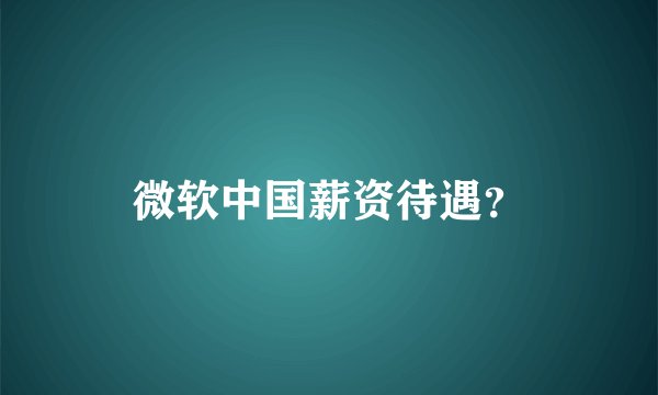 微软中国薪资待遇？