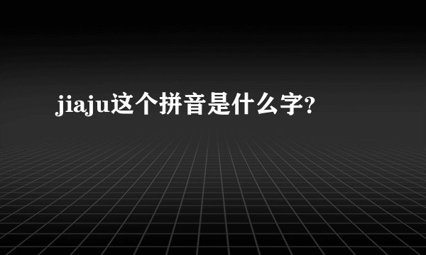 jiaju这个拼音是什么字？