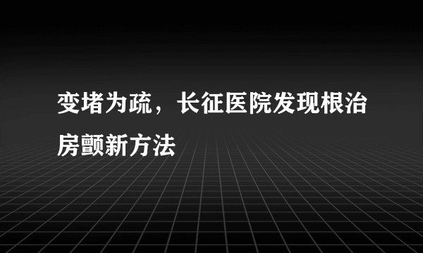 变堵为疏，长征医院发现根治房颤新方法