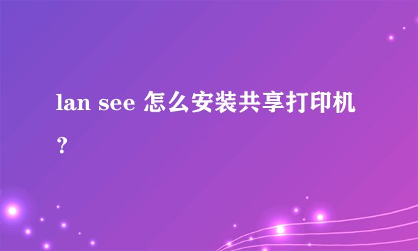 lan see 怎么安装共享打印机？