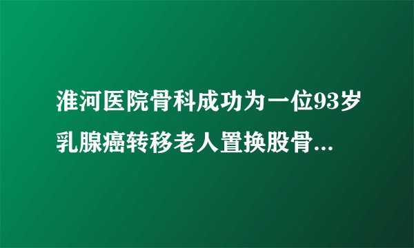 淮河医院骨科成功为一位93岁乳腺癌转移老人置换股骨头(半年前的一篇报道)