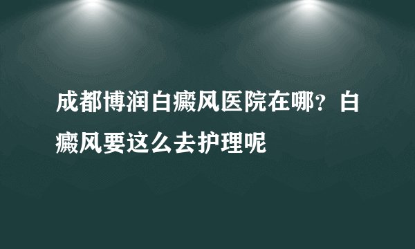 成都博润白癜风医院在哪?白癜风要这么去护理呢
