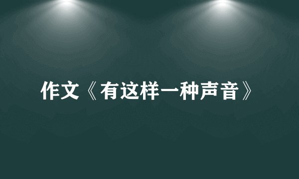 作文《有这样一种声音》