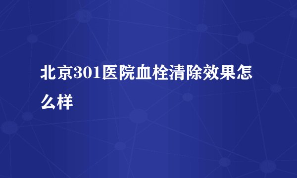 北京301医院血栓清除效果怎么样