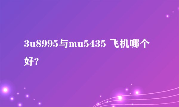 3u8995与mu5435 飞机哪个好?